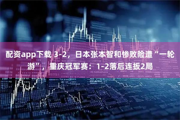 配资app下载 3-2，日本张本智和惨败险遭“一轮游”，重庆冠军赛：1-2落后连扳2局