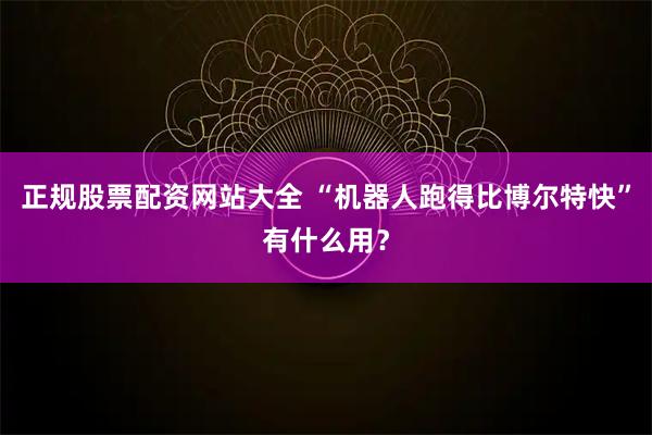 正规股票配资网站大全 “机器人跑得比博尔特快”有什么用?