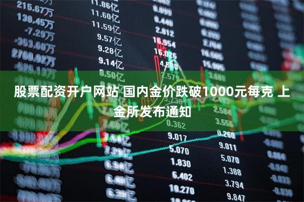 股票配资开户网站 国内金价跌破1000元每克 上金所发布通知
