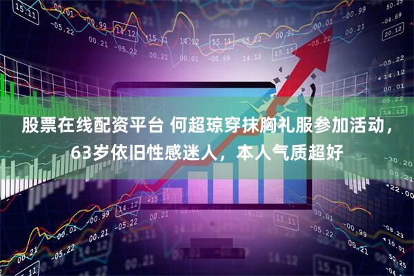 股票在线配资平台 何超琼穿抹胸礼服参加活动，63岁依旧性感迷人，本人气质超好