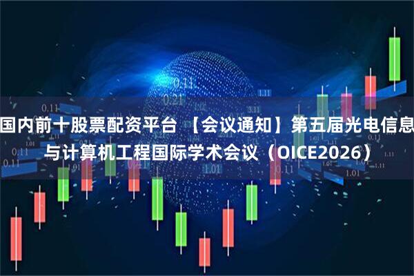国内前十股票配资平台 【会议通知】第五届光电信息与计算机工程国际学术会议（OICE2026）