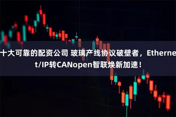 十大可靠的配资公司 玻璃产线协议破壁者，Ethernet/IP转CANopen智联焕新加速！