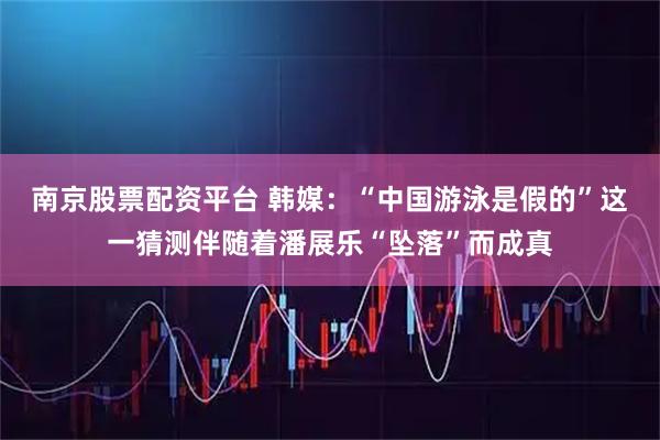 南京股票配资平台 韩媒:“中国游泳是假的”这一猜测伴随着潘展乐“坠落”而成真