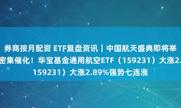 券商按月配资 ETF复盘资讯｜中国航天盛典即将举办，航空航天迎密集催化！华宝基金通用航空ETF（159231）大涨2.89%强势七连涨
