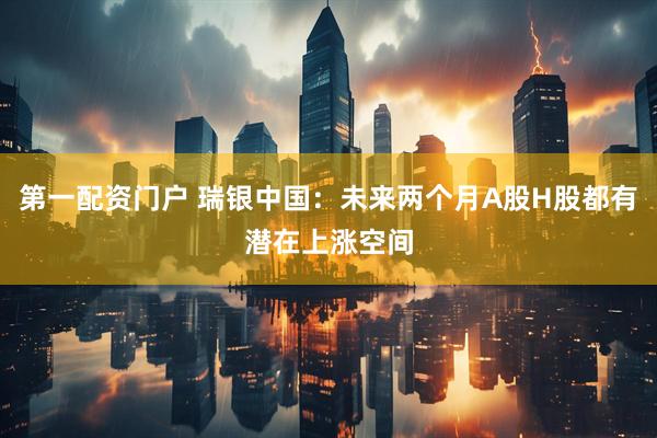 第一配资门户 瑞银中国：未来两个月A股H股都有潜在上涨空间
