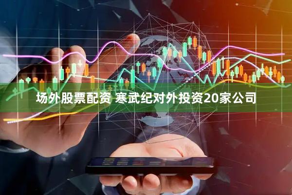 场外股票配资 寒武纪对外投资20家公司