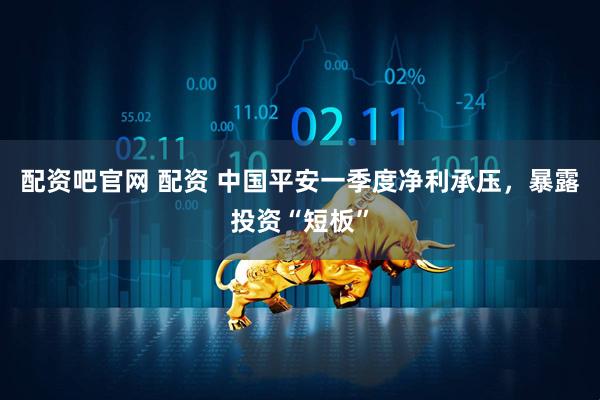配资吧官网 配资 中国平安一季度净利承压，暴露投资“短板”