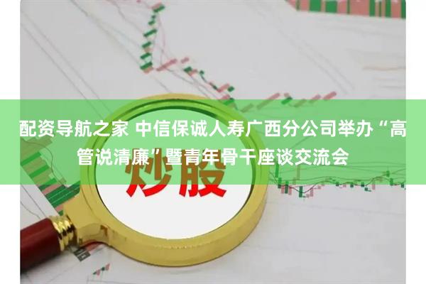 配资导航之家 中信保诚人寿广西分公司举办“高管说清廉”暨青年骨干座谈交流会