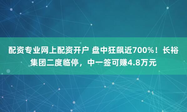 配资专业网上配资开户 盘中狂飙近700%！长裕集团二度临停，中一签可赚4.8万元