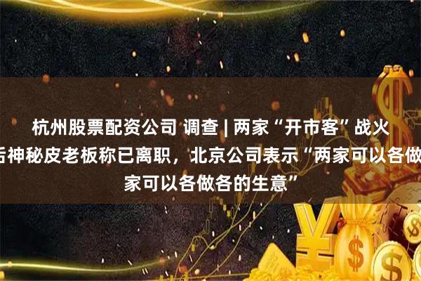 杭州股票配资公司 调查 | 两家“开市客”战火升级：背后神秘皮老板称已离职，北京公司表示“两家可以各做各的生意”