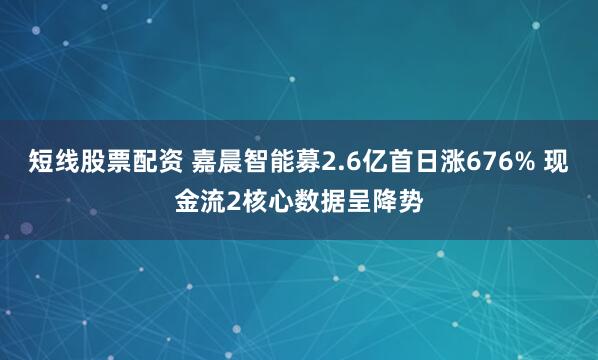 短线股票配资 嘉晨智能募2.6亿首日涨676% 现金流2核心数据呈降势
