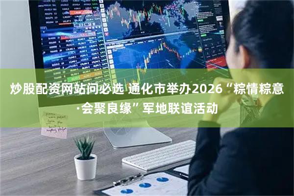炒股配资网站问必选 通化市举办2026“粽情粽意·会聚良缘”军地联谊活动