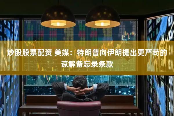 炒股股票配资 美媒：特朗普向伊朗提出更严苛的谅解备忘录条款