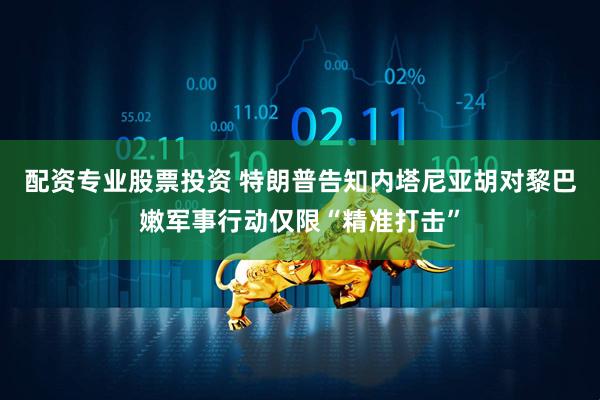 配资专业股票投资 特朗普告知内塔尼亚胡对黎巴嫩军事行动仅限“精准打击”