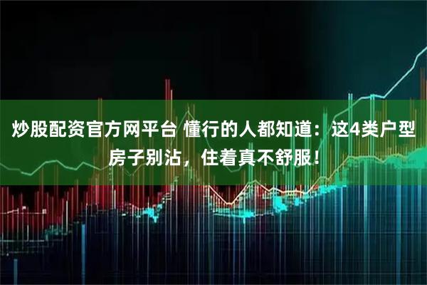炒股配资官方网平台 懂行的人都知道:这4类户型房子别沾,住着真不舒服!