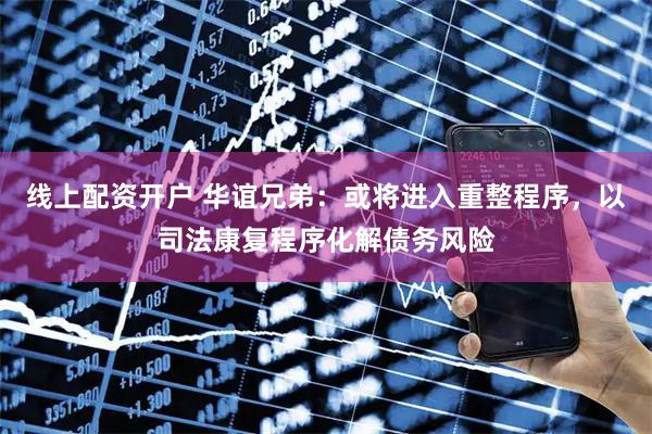 线上配资开户 华谊兄弟：或将进入重整程序，以司法康复程序化解债务风险