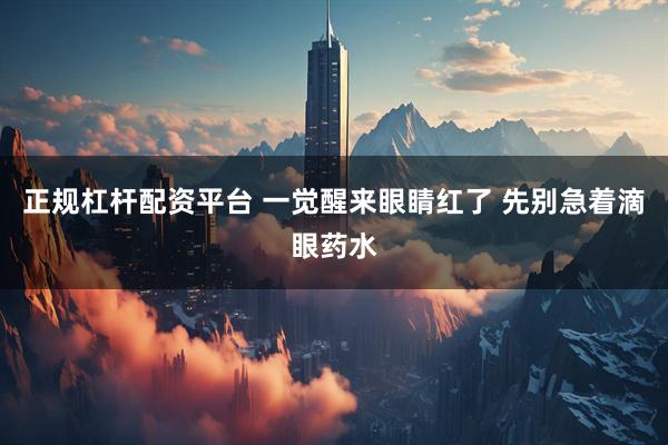 正规杠杆配资平台 一觉醒来眼睛红了 先别急着滴眼药水
