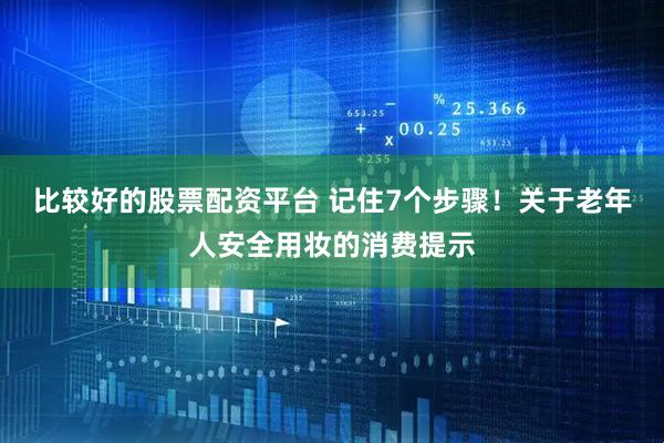 比较好的股票配资平台 记住7个步骤！关于老年人安全用妆的消费提示
