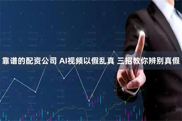 靠谱的配资公司 AI视频以假乱真 三招教你辨别真假