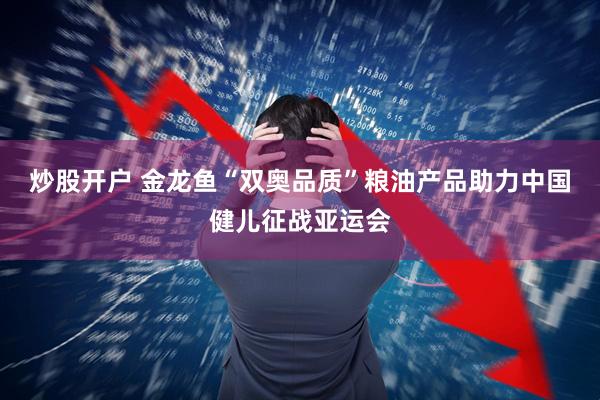 炒股开户 金龙鱼“双奥品质”粮油产品助力中国健儿征战亚运会