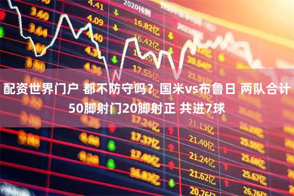 配资世界门户 都不防守吗？国米vs布鲁日 两队合计50脚射门20脚射正 共进7球