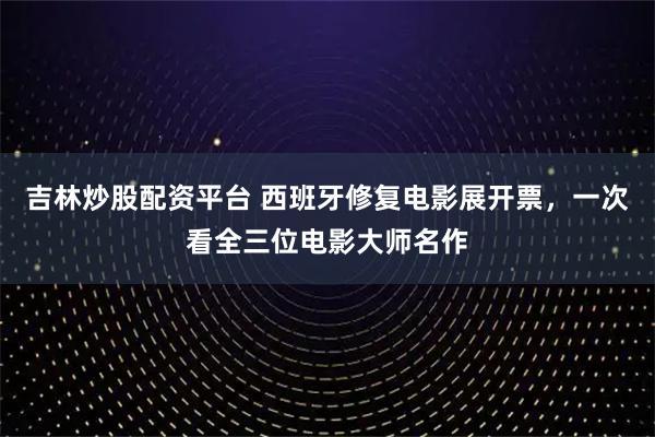 吉林炒股配资平台 西班牙修复电影展开票，一次看全三位电影大师名作